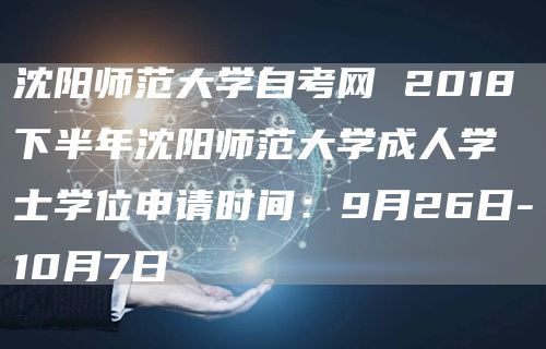 沈阳师范大学自考网 2018下半年沈阳师范大学成人学士学位申请时间：9月26日-10月7日(图1)