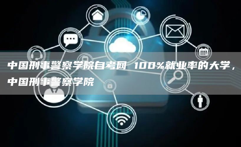 中国刑事警察学院自考网 100%就业率的大学，中国刑事警察学院
