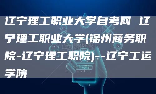 辽宁理工职业大学自考网 辽宁理工职业大学(锦州商务职院-辽宁理工职院)--辽宁工