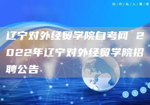 辽宁对外经贸学院自考网 2022年辽宁对外经贸学院招聘公告