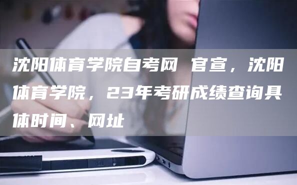 沈阳体育学院自考网 官宣，沈阳体育学院，23年考研成绩查询具体时间、网址(图1)