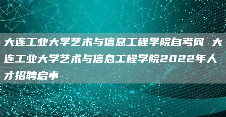 大连工业大学艺术与信息工程学院自考网 大连工业大学艺术与信息工程学院2022年人
