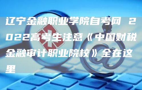 辽宁金融职业学院自考网 2022高考生注意《中国财税金融审计职业院校》全在这里(图1)