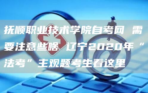 抚顺职业技术学院自考网 需要注意些啥 辽宁2020年“法考”主观题考生看这里(图1)