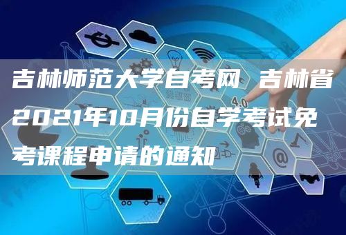 吉林师范大学自考网 吉林省2021年10月份自学考试免考课程申请的通知(图1)