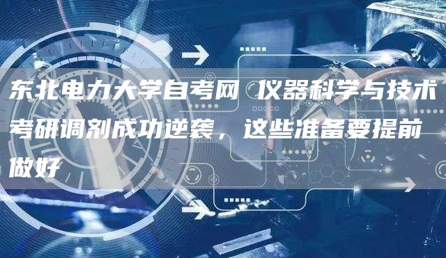 东北电力大学自考网 仪器科学与技术考研调剂成功逆袭，这些准备要提前做好(图1)
