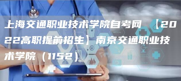 上海交通职业技术学院自考网 【2022高职提前招生】南京交通职业技术学院（1152）(图1)