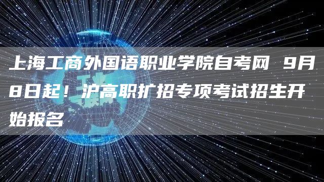 上海工商外国语职业学院自考网 9月8日起！沪高职扩招专项考试招生开始报名(图1)