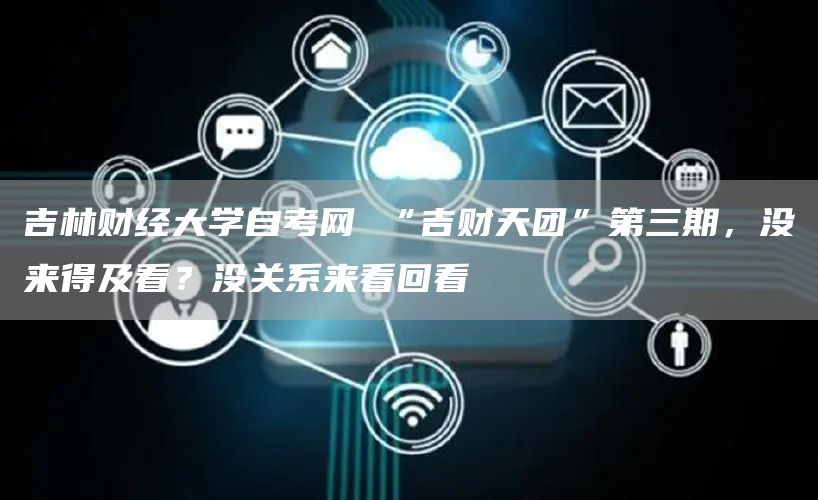 吉林财经大学自考网 “吉财天团”第三期，没来得及看？没关系来看回看(图1)