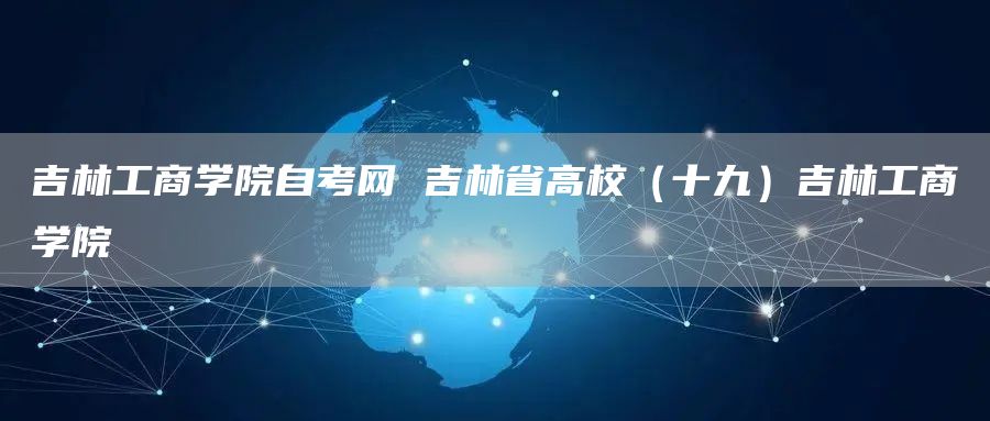 吉林工商学院自考网 吉林省高校（十九）吉林工商学院