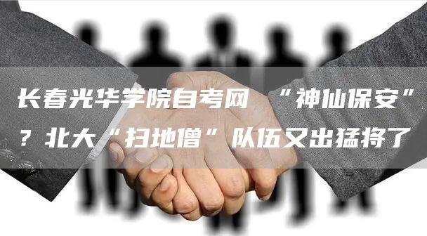 长春光华学院自考网 “神仙保安”？北大“扫地僧”队伍又出猛将了(图1)