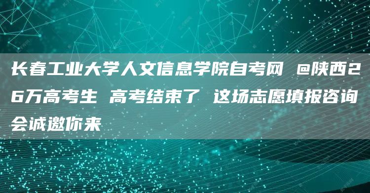 长春工业大学人文信息学院自考网 @陕西26万高考生 高考结束了 这场志愿填报咨询会诚邀你来(图1)