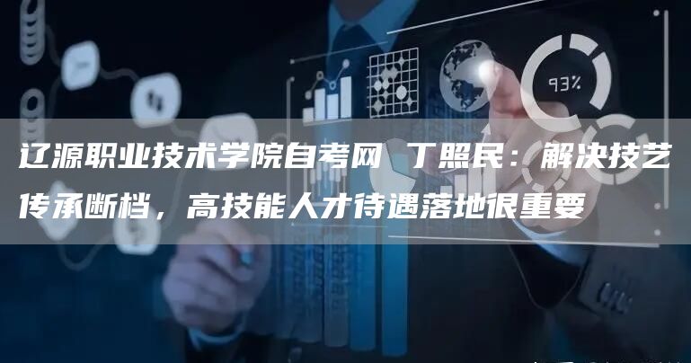 辽源职业技术学院自考网 丁照民：解决技艺传承断档，高技能人才待遇落地很重要
