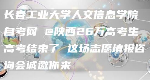 长春工业大学人文信息学院自考网 @陕西26万高考生 高考结束了 这场志愿填报咨询