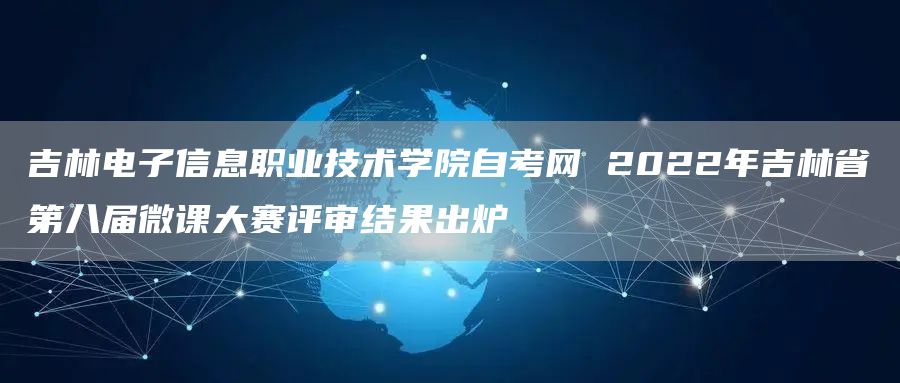 吉林电子信息职业技术学院自考网 2022年吉林省第八届微课大赛评审结果出炉(图1)