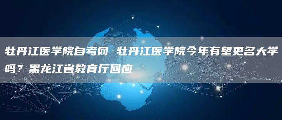 牡丹江医学院自考网 牡丹江医学院今年有望更名大学吗？黑龙江省教育厅回应