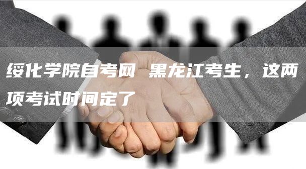 绥化学院自考网 黑龙江考生，这两项考试时间定了(图1)