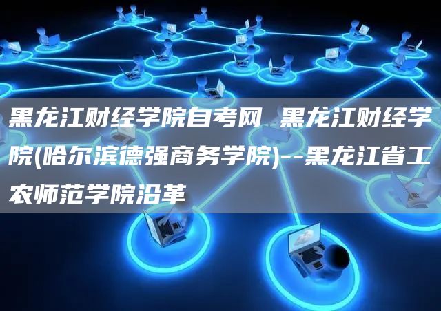 黑龙江财经学院自考网 黑龙江财经学院(哈尔滨德强商务学院)--黑龙江省工农师范学