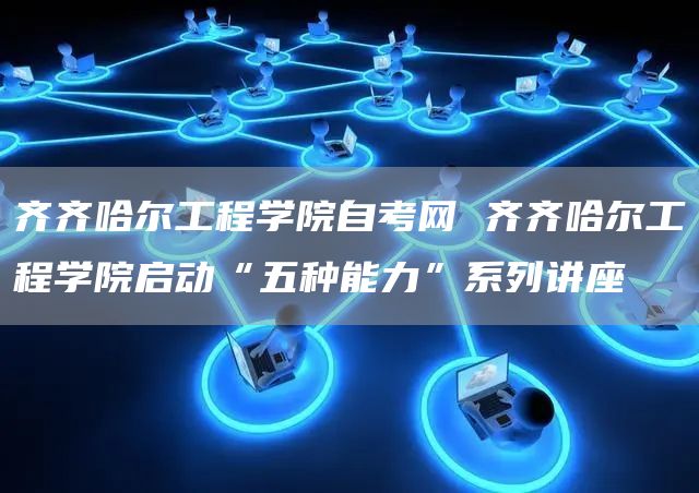 齐齐哈尔工程学院自考网 齐齐哈尔工程学院启动“五种能力”系列讲座(图1)