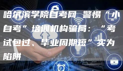 哈尔滨学院自考网 警惕“小自考”培训机构骗局：“考试包过、毕业周期短”实为陷阱(图1)