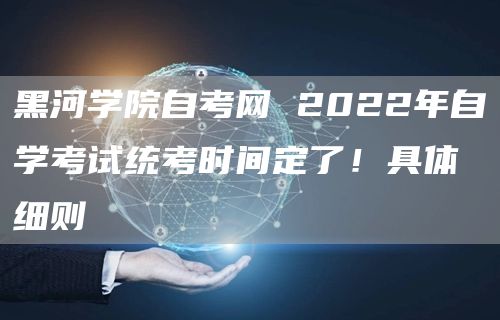 黑河学院自考网 2022年自学考试统考时间定了！具体细则(图1)