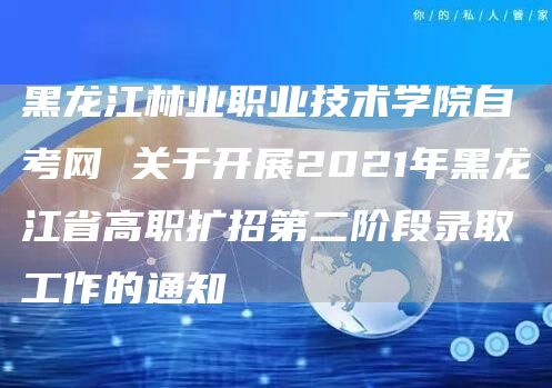 黑龙江林业职业技术学院自考网 关于开展2021年黑龙江省高职扩招第二阶段录取工作的通知