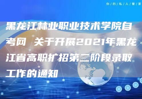 黑龙江林业职业技术学院自考网 关于开展2021年黑龙江省高职扩招第二阶段录取工作