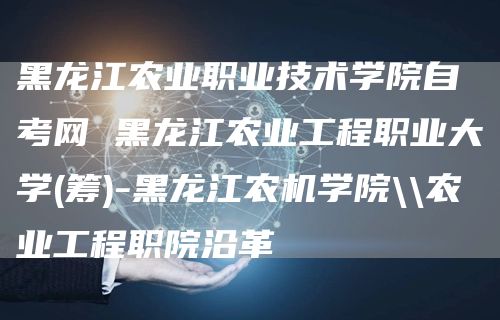 黑龙江农业职业技术学院自考网 黑龙江农业工程职业大学(筹)-黑龙江农机学院\\农