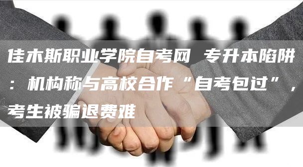 佳木斯职业学院自考网 专升本陷阱：机构称与高校合作“自考包过”，考生被骗退费难
