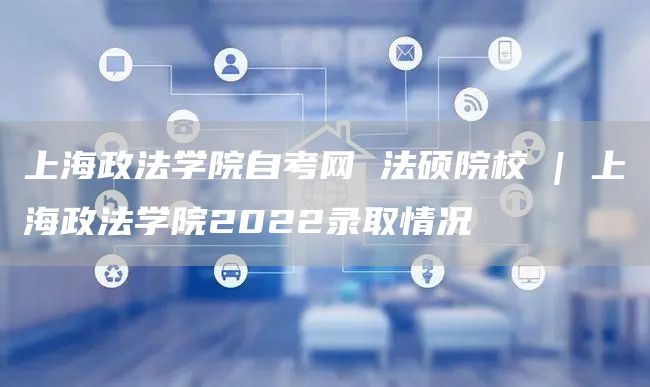 上海政法学院自考网 法硕院校 | 上海政法学院2022录取情况(图1)