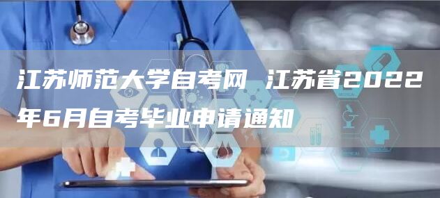 江苏师范大学自考网 江苏省2022年6月自考毕业申请通知