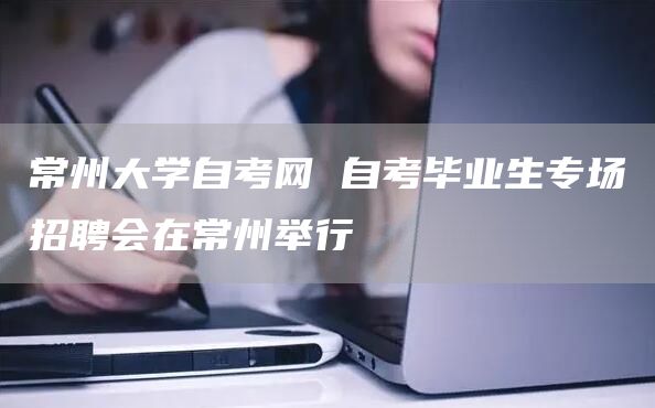 常州大学自考网 自考毕业生专场招聘会在常州举行