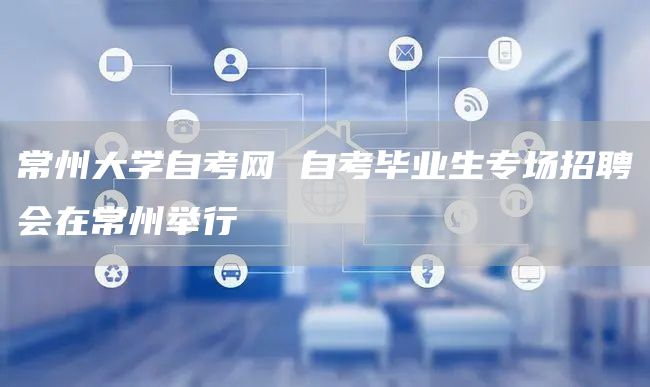 常州大学自考网 自考毕业生专场招聘会在常州举行(图1)