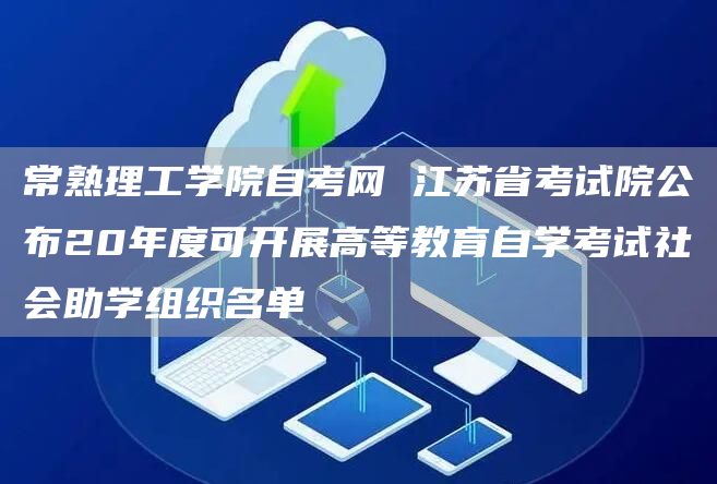 常熟理工学院自考网 江苏省考试院公布20年度可开展高等教育自学考试社会助学组织名