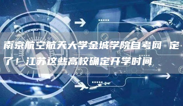 南京航空航天大学金城学院自考网 定了！江苏这些高校确定开学时间(图1)