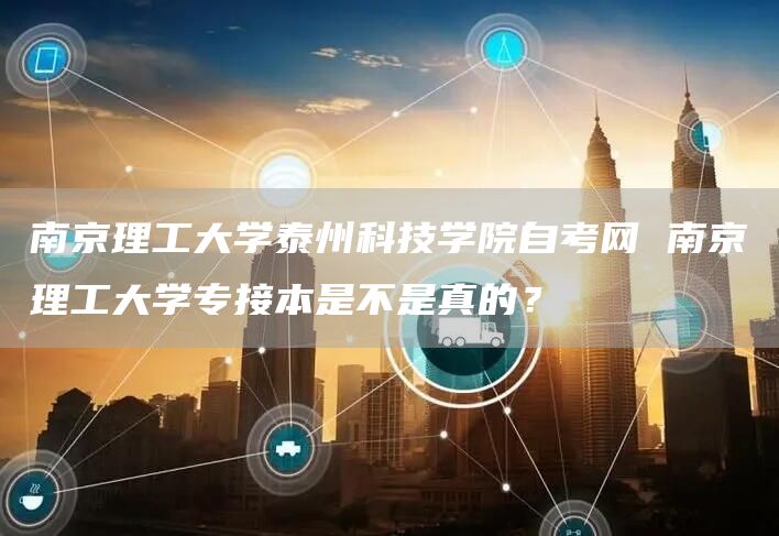 南京理工大学泰州科技学院自考网 南京理工大学专接本是不是真的？(图1)