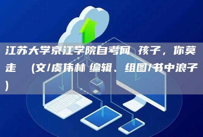 江苏大学京江学院自考网 孩子，你莫走  (文/虞伟林　编辑、组图/书中浪子 )