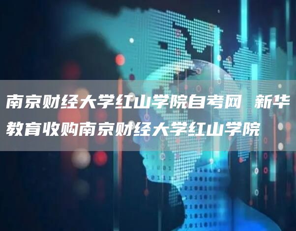 南京财经大学红山学院自考网 新华教育收购南京财经大学红山学院
