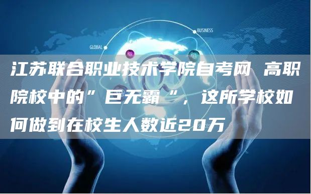 江苏联合职业技术学院自考网 高职院校中的”巨无霸“，这所学校如何做到在校生人数近20万(图1)