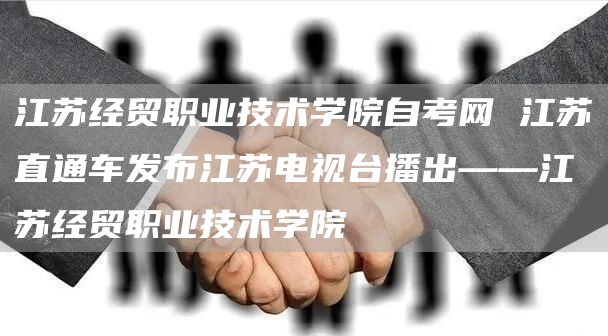江苏经贸职业技术学院自考网 江苏直通车发布江苏电视台播出——江苏经贸职业技术学院