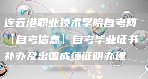 连云港职业技术学院自考网 【自考信息】自考毕业证书补办及出国成绩证明办理