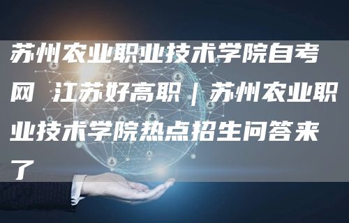 苏州农业职业技术学院自考网 江苏好高职｜苏州农业职业技术学院热点招生问答来了