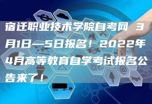 宿迁职业技术学院自考网 3月1日—5日报名！2022年4月高等教育自学考试报名公告来了！(图1)