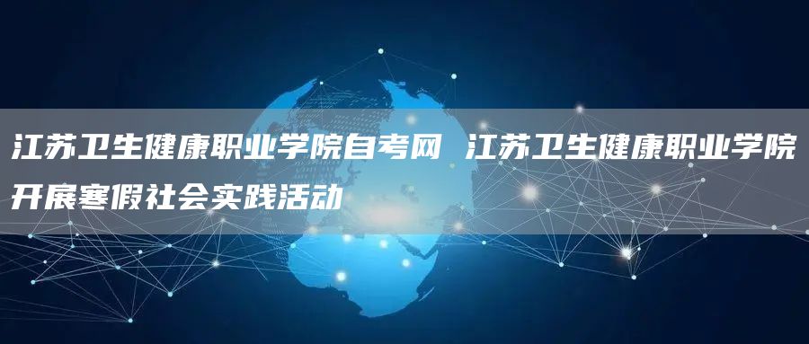 江苏卫生健康职业学院自考网 江苏卫生健康职业学院开展寒假社会实践活动(图1)