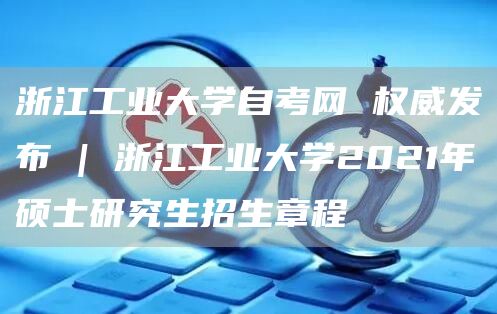 浙江工业大学自考网 权威发布 | 浙江工业大学2021年硕士研究生招生章程(图1)