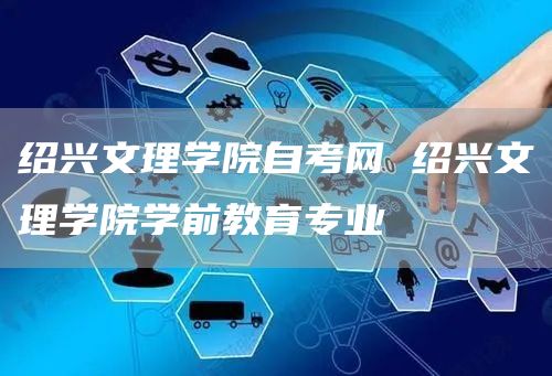 绍兴文理学院自考网 绍兴文理学院学前教育专业