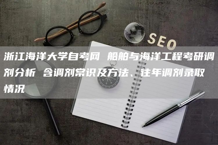 浙江海洋大学自考网 船舶与海洋工程考研调剂分析 含调剂常识及方法、往年调剂录取情