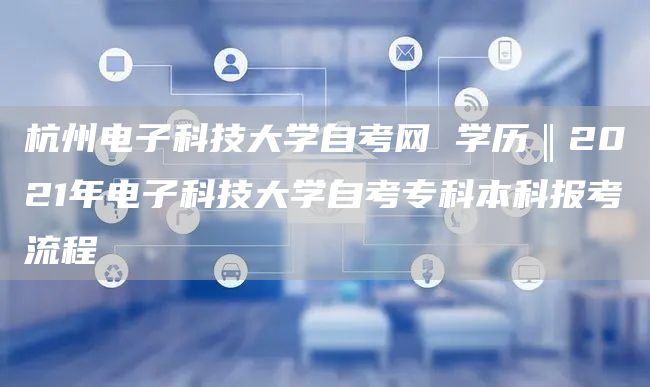 杭州电子科技大学自考网 学历‖2021年电子科技大学自考专科本科报考流程