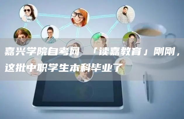 嘉兴学院自考网 「读嘉教育」刚刚，这批中职学生本科毕业了