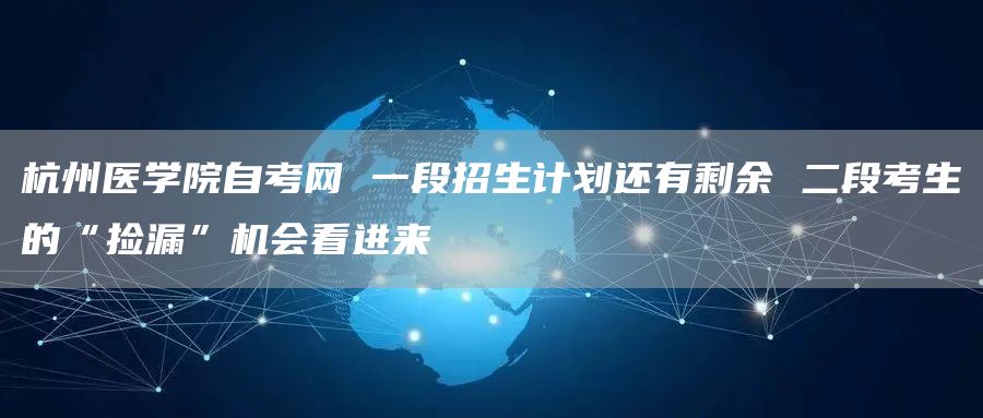 杭州医学院自考网 一段招生计划还有剩余 二段考生的“捡漏”机会看进来